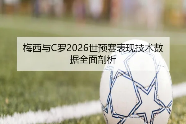 梅西与C罗2026世预赛表现技术数据全面剖析